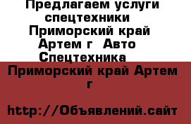 Предлагаем услуги спецтехники - Приморский край, Артем г. Авто » Спецтехника   . Приморский край,Артем г.